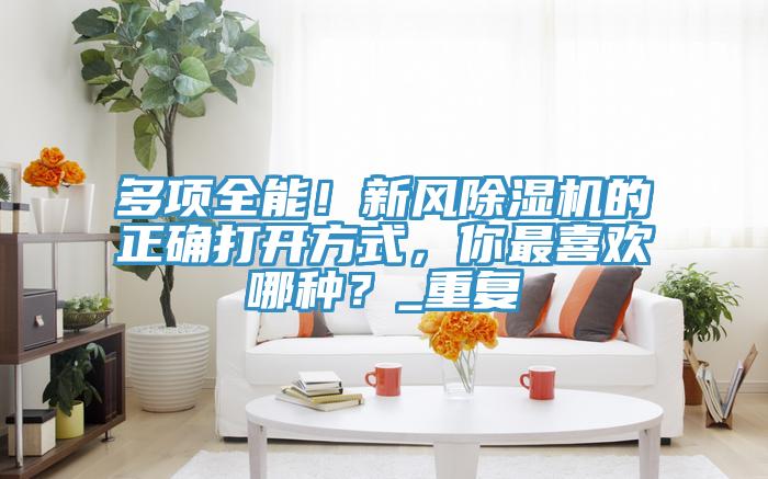 多項全能！新風香蕉视频国产的正確打開方式，你最喜歡哪種？_重複