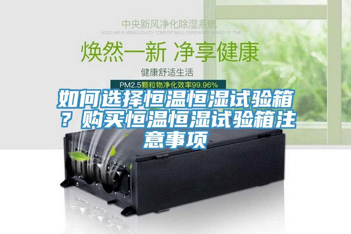 如何選擇恒溫恒濕試驗箱？購買恒溫恒濕試驗箱注意事項
