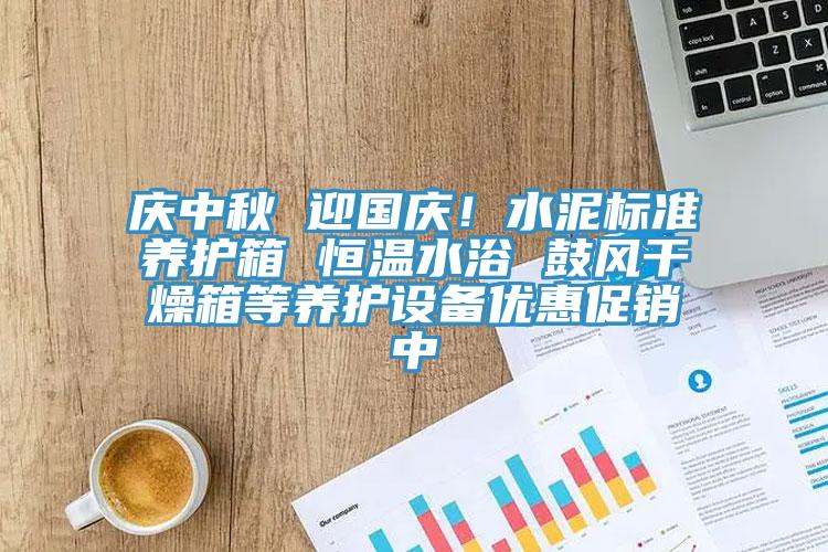 慶中秋 迎國慶！水泥標準養護箱 恒溫水浴 鼓風幹燥箱等養護設備優惠促銷中