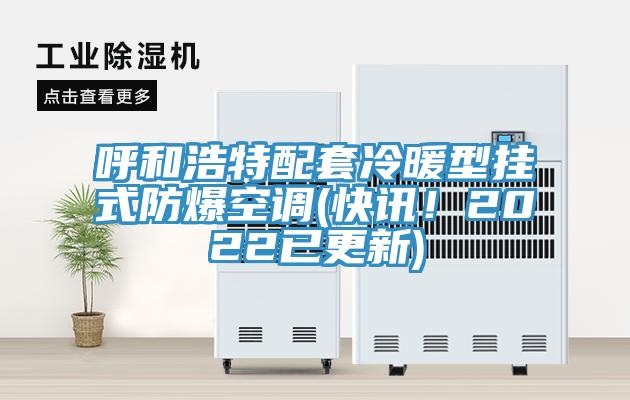 呼和浩特配套冷暖型掛式防爆空調(快訊！2022已更新)