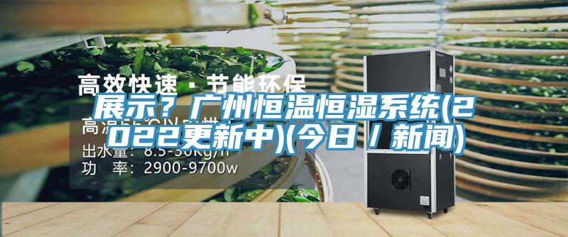 展示？廣州恒溫恒濕係統(2022更新中)(今日／新聞)
