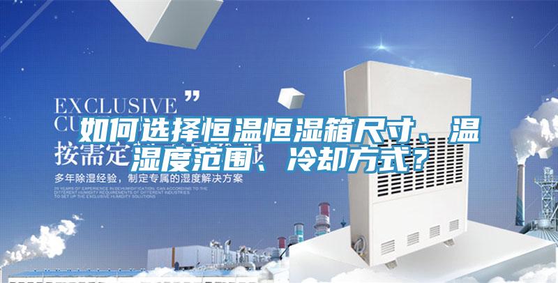 如何選擇恒溫恒濕箱尺寸、溫濕度範圍、冷卻方式？