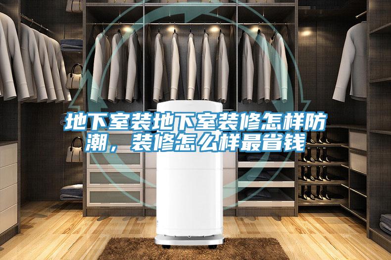 地下室裝地下室裝修怎樣防潮，裝修怎麽樣最省錢