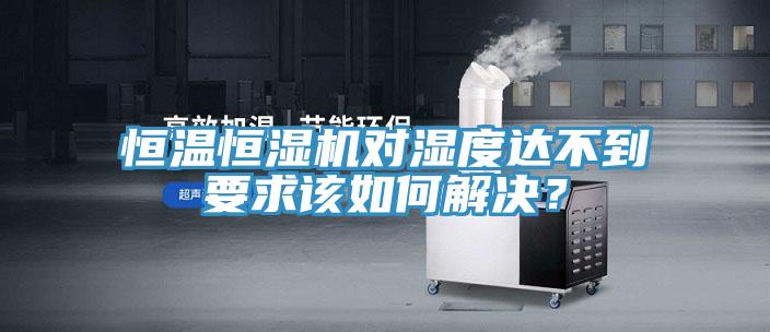 恒溫恒濕機對濕度達不到要求該如何解決？