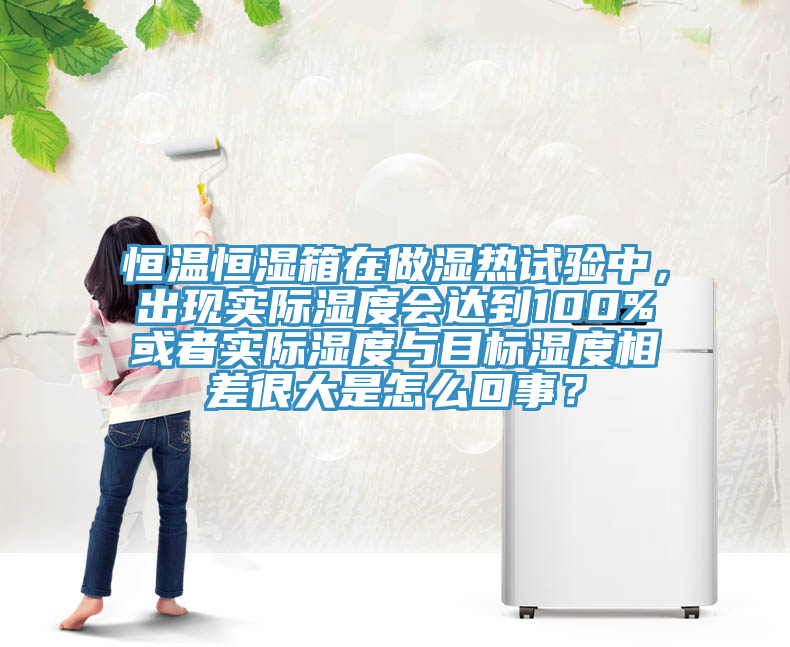 恒溫恒濕箱在做濕熱試驗中，出現實際濕度會達到100%或者實際濕度與目標濕度相差很大是怎麽回事？