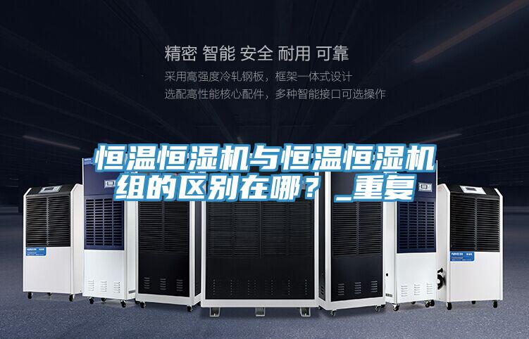 恒溫恒濕機與恒溫恒濕機組的區別在哪？_重複