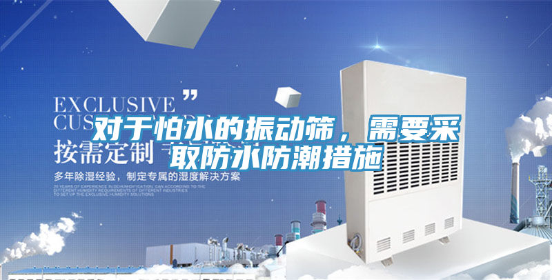 對於怕水的振動篩，需要采取防水防潮措施