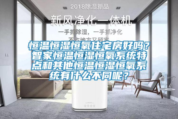 恒溫恒濕恒氧住宅房好嗎？智家恒溫恒濕恒氧係統特點和其他恒溫恒濕恒氧係統有什麽不同呢？