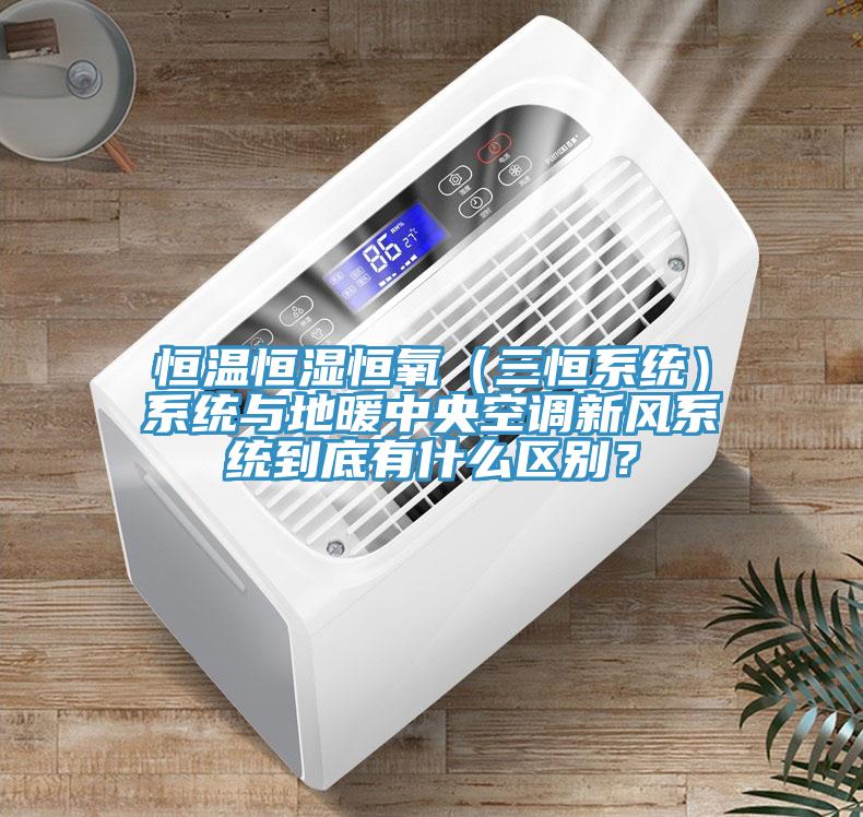 恒溫恒濕恒氧（三恒係統）係統與地暖中央空調新風係統到底有什麽區別？