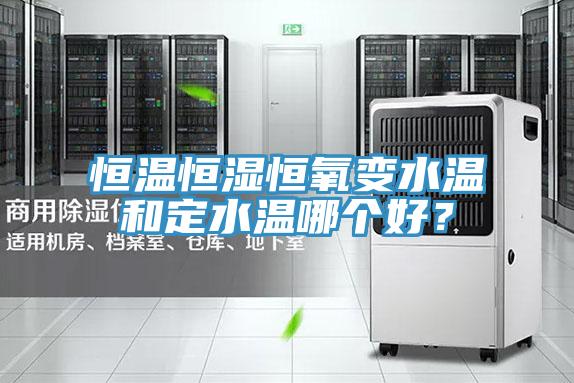 恒溫恒濕恒氧變水溫和定水溫哪個好？