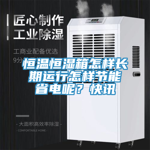 恒溫恒濕箱怎樣長期運行怎樣節能省電呢？快訊