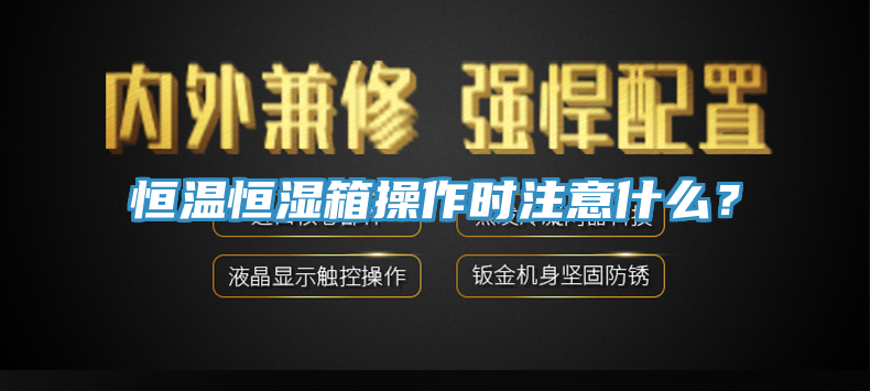 恒溫恒濕箱操作時注意什麽？