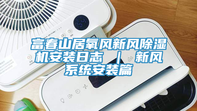 富春山居氧風新風香蕉视频国产安裝日誌 ｜ 新風係統安裝篇