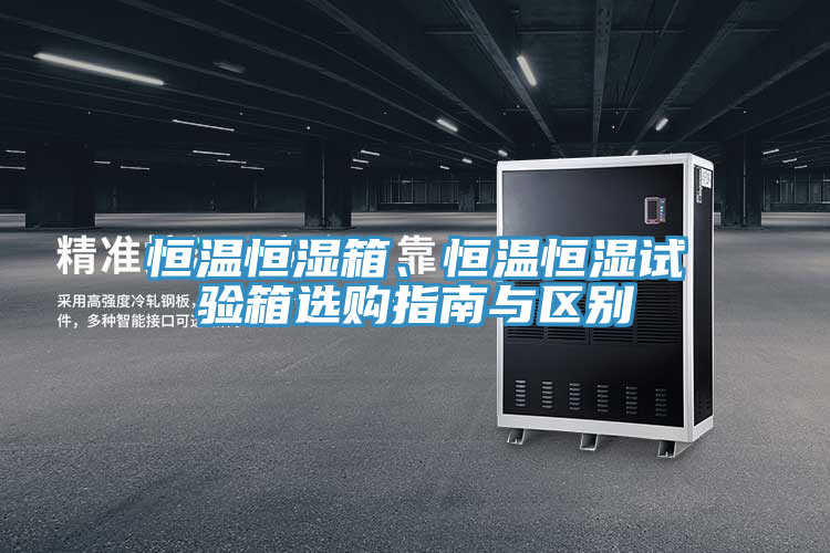 恒溫恒濕箱、恒溫恒濕試驗箱選購指南與區別