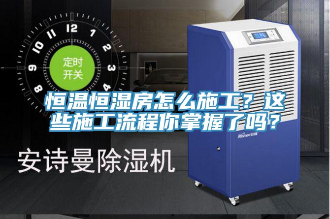 恒溫恒濕房怎麽施工？這些施工流程你掌握了嗎？