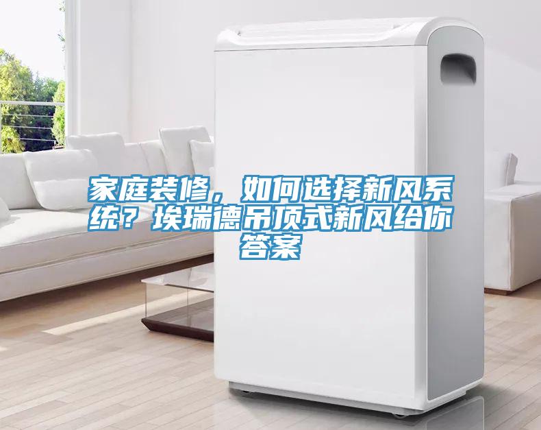 家庭裝修，如何選擇新風係統？埃瑞德吊頂式新風給你答案