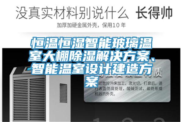 恒溫恒濕智能玻璃溫室大棚除濕解決方案、智能溫室設計建造方案