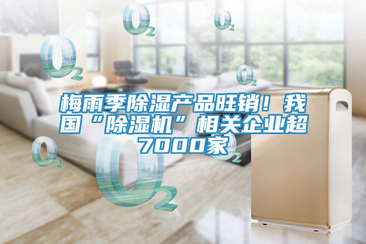梅雨季除濕產品旺銷！我國“香蕉视频国产”相關企業超7000家