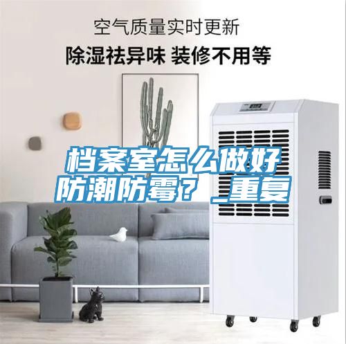 檔案室怎麽做好防潮防黴？_重複