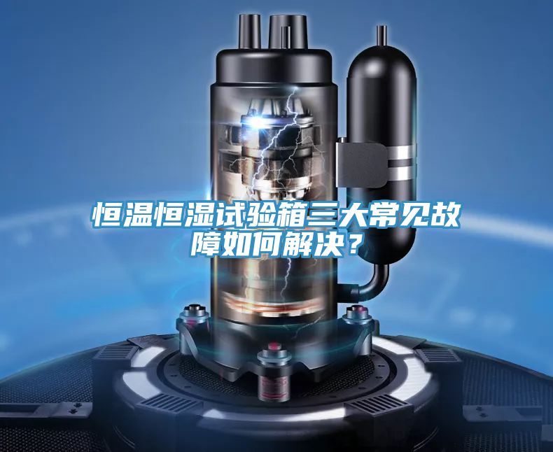 恒溫恒濕試驗箱三大常見故障如何解決？