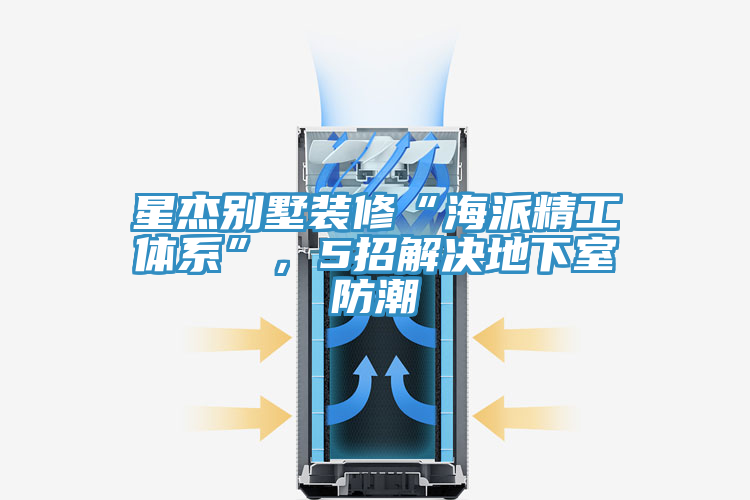 星傑別墅裝修“海派精工體係”，5招解決地下室防潮