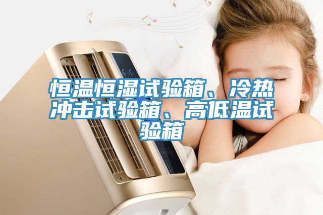 恒溫恒濕試驗箱、冷熱衝擊試驗箱、高低溫試驗箱