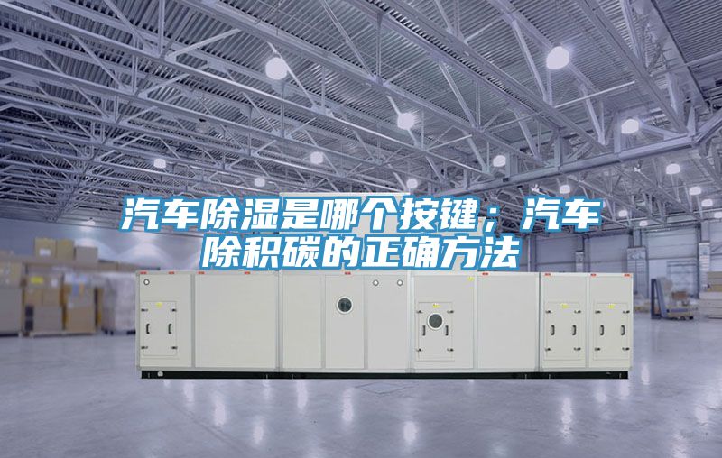 汽車除濕是哪個按鍵；汽車除積碳的正確方法