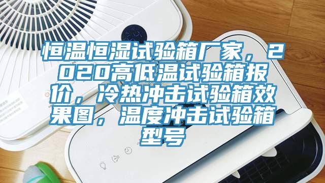 恒溫恒濕試驗箱廠家，2020高低溫試驗箱報價，冷熱衝擊試驗箱效果圖，溫度衝擊試驗箱型號