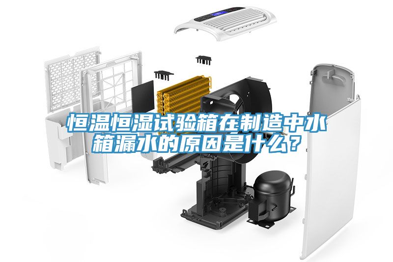 恒溫恒濕試驗箱在製造中水箱漏水的原因是什麽？