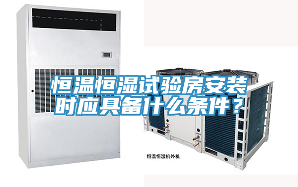恒溫恒濕試驗房安裝時應具備什麽條件？