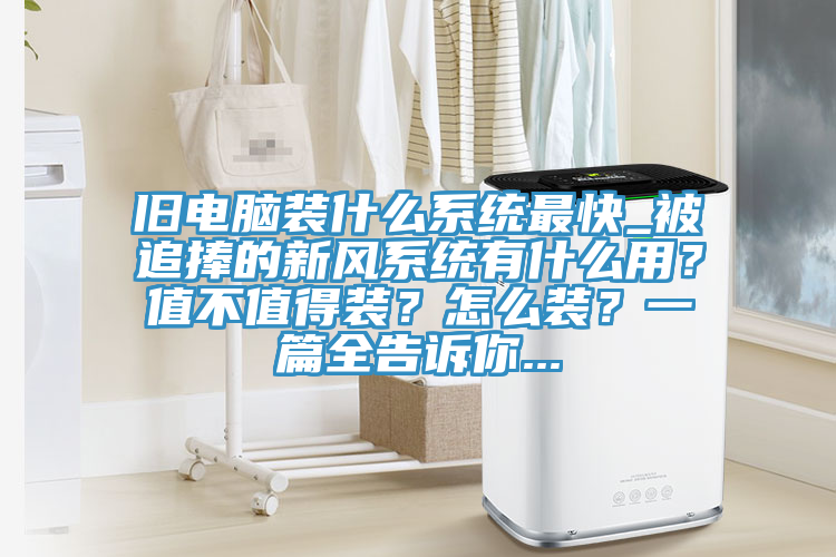 舊電腦裝什麽係統最快_被追捧的新風係統有什麽用？值不值得裝？怎麽裝？一篇全告訴你...