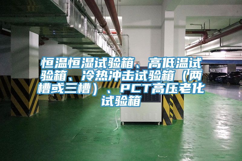 恒溫恒濕試驗箱、高低溫試驗箱、冷熱衝擊試驗箱（兩槽或三槽）、PCT高壓老化試驗箱
