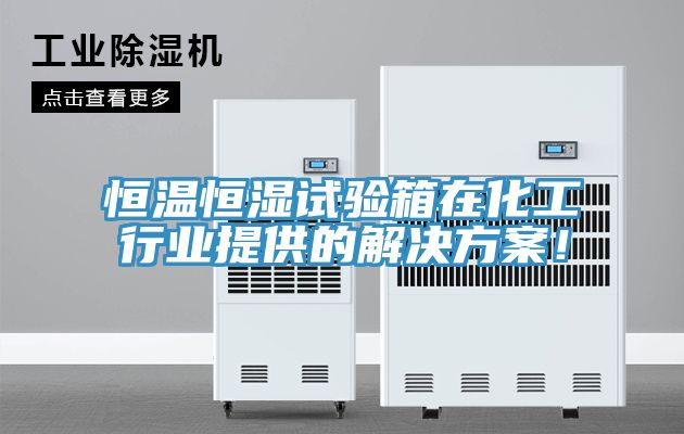 恒溫恒濕試驗箱在化工行業提供的解決方案！