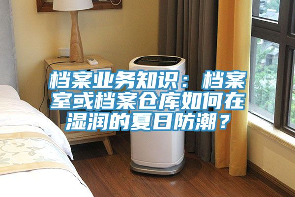 檔案業務知識：檔案室或檔案倉庫如何在濕潤的夏日防潮？