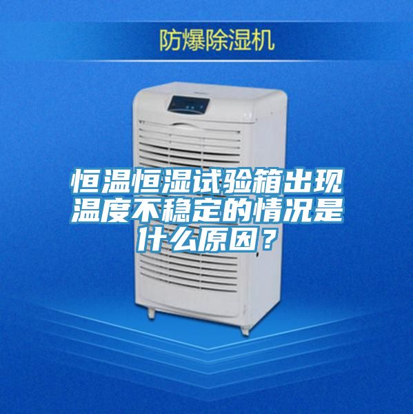 恒溫恒濕試驗箱出現溫度不穩定的情況是什麽原因？