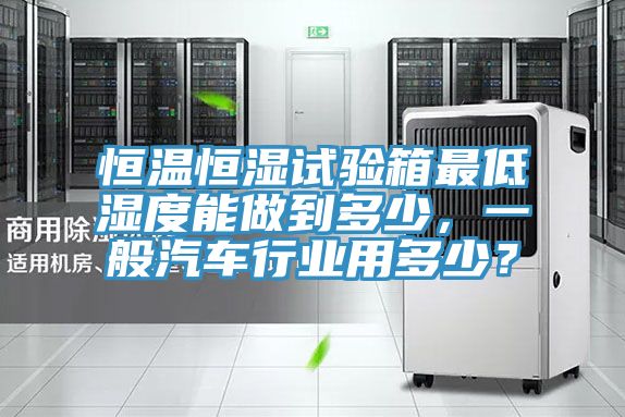恒溫恒濕試驗箱最低濕度能做到多少，一般汽車行業用多少？