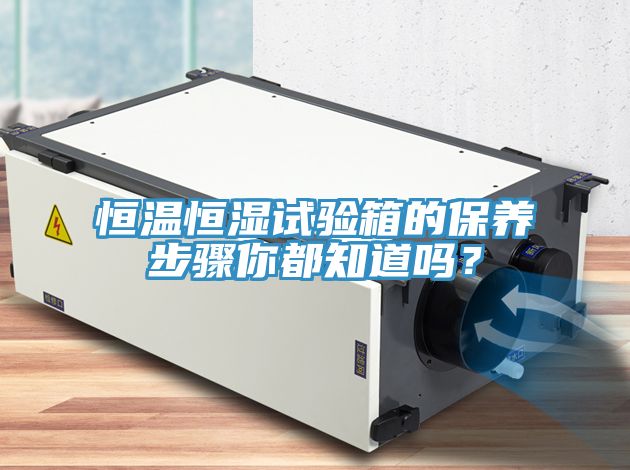 恒溫恒濕試驗箱的保養步驟你都知道嗎？