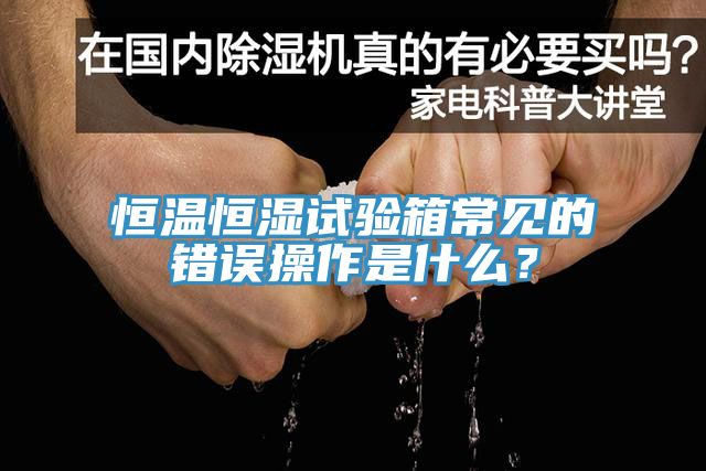 恒溫恒濕試驗箱常見的錯誤操作是什麽？