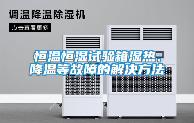 恒溫恒濕試驗箱濕熱、降溫等故障的解決方法