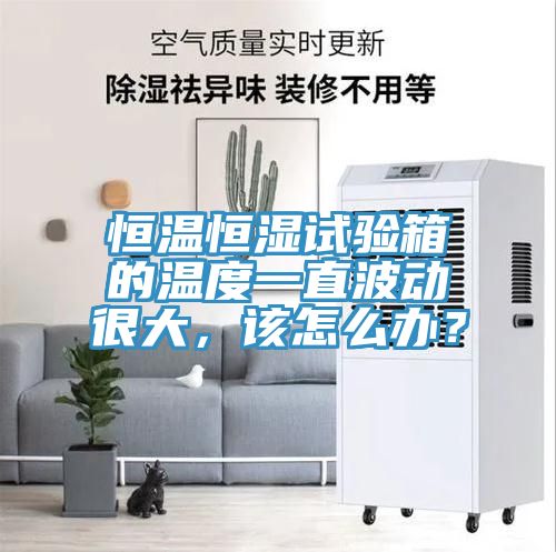 恒溫恒濕試驗箱的溫度一直波動很大，該怎麽辦？
