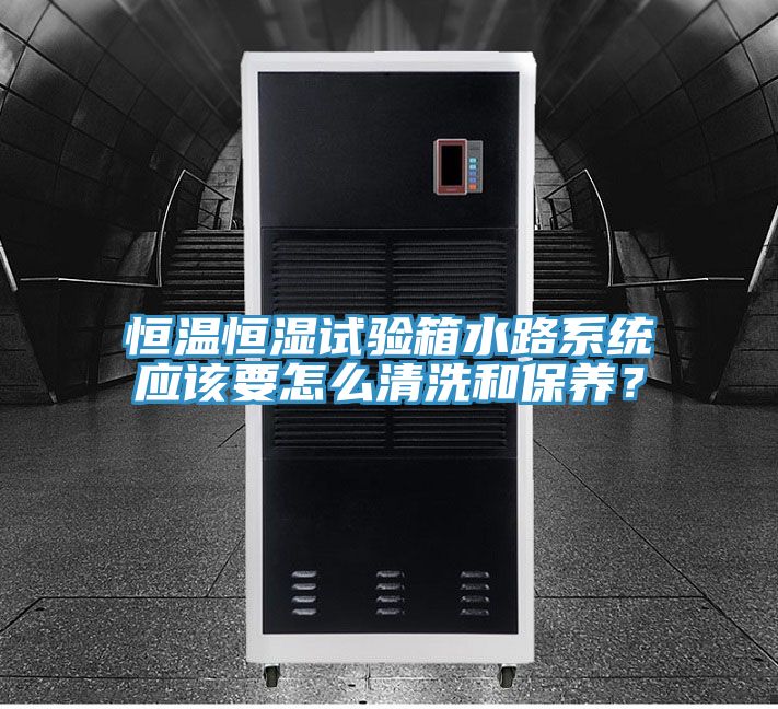 恒溫恒濕試驗箱水路係統應該要怎麽清洗和保養？