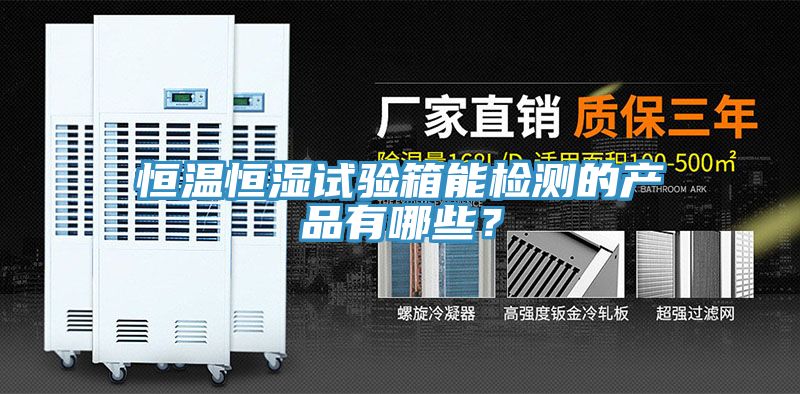 恒溫恒濕試驗箱能檢測的產品有哪些？