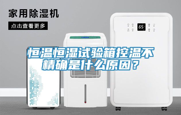 恒溫恒濕試驗箱控溫不精確是什麽原因？