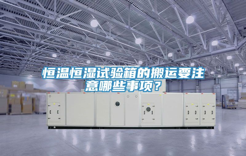 恒溫恒濕試驗箱的搬運要注意哪些事項？