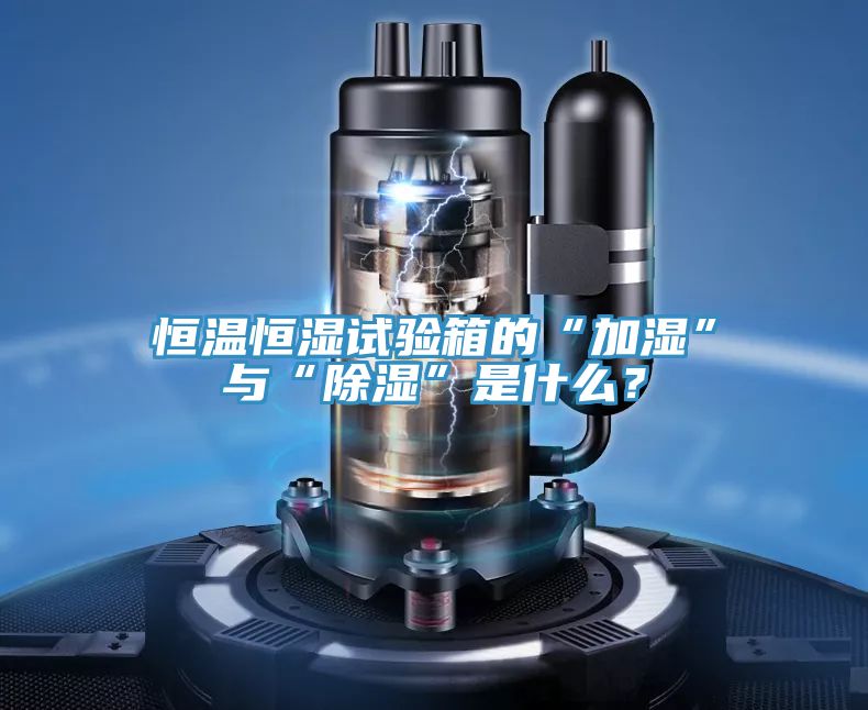 恒溫恒濕試驗箱的“加濕”與“除濕”是什麽？