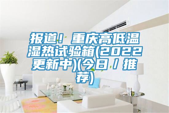 報道！重慶高低溫濕熱試驗箱(2022更新中)(今日／推薦)