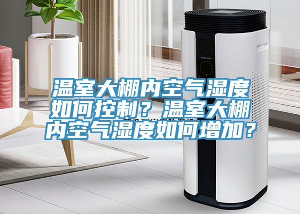 溫室大棚內空氣濕度如何控製？溫室大棚內空氣濕度如何增加？