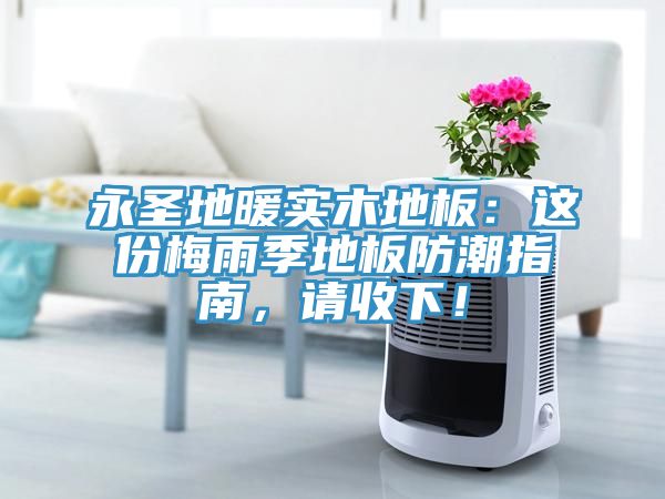 永聖地暖實木地板：這份梅雨季地板防潮指南，請收下！