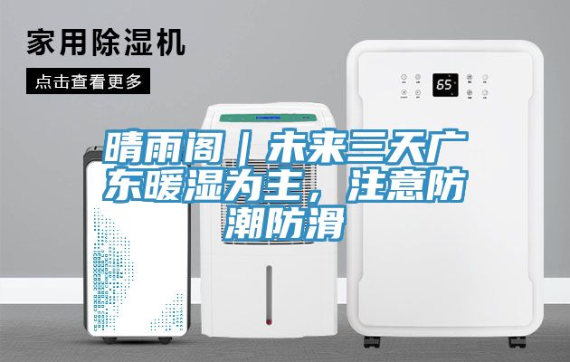 晴雨閣｜未來三天廣東暖濕為主，注意防潮防滑