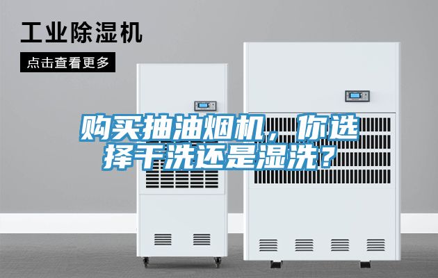 購買抽油煙機，你選擇幹洗還是濕洗？